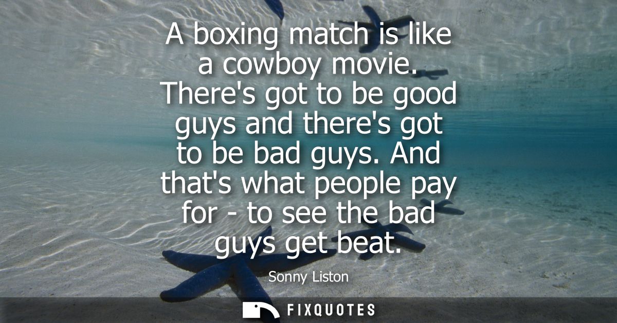 A boxing match is like a cowboy movie. Theres got to be good guys and theres got to be bad guys. And thats what people p