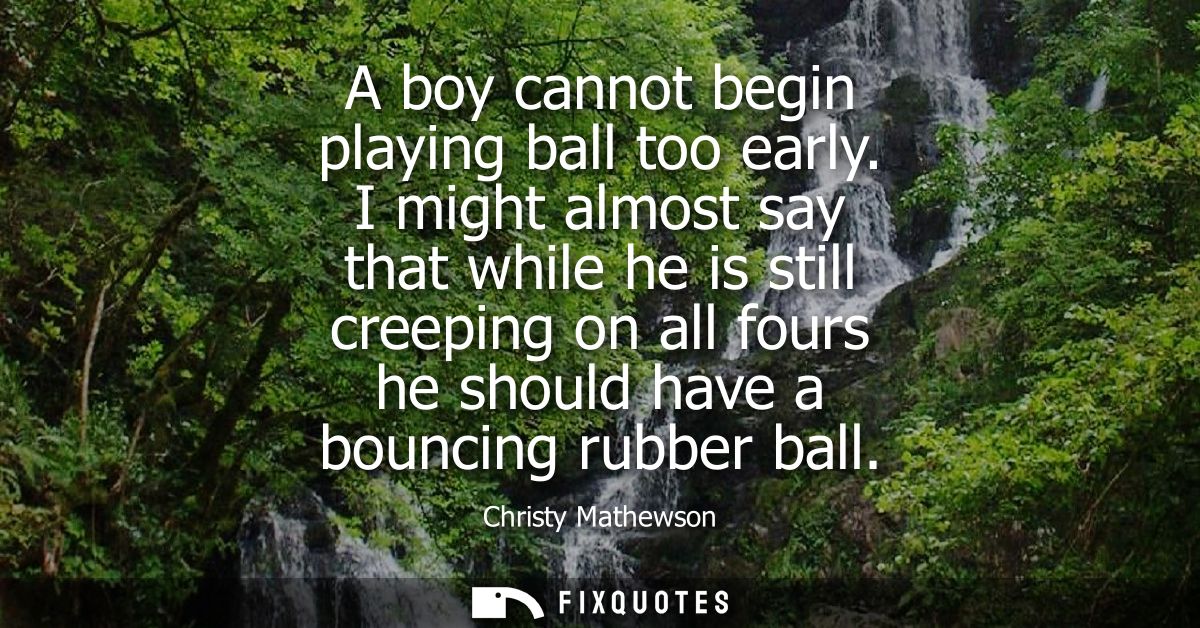A boy cannot begin playing ball too early. I might almost say that while he is still creeping on all fours he should hav