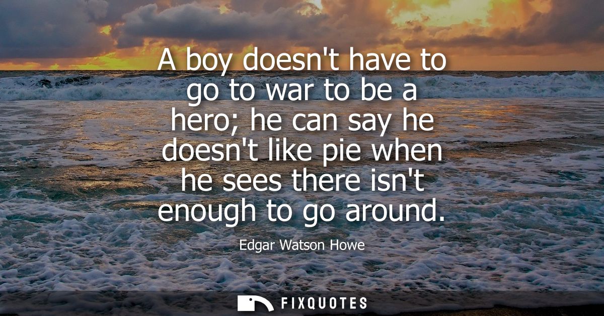 A boy doesnt have to go to war to be a hero he can say he doesnt like pie when he sees there isnt enough to go around