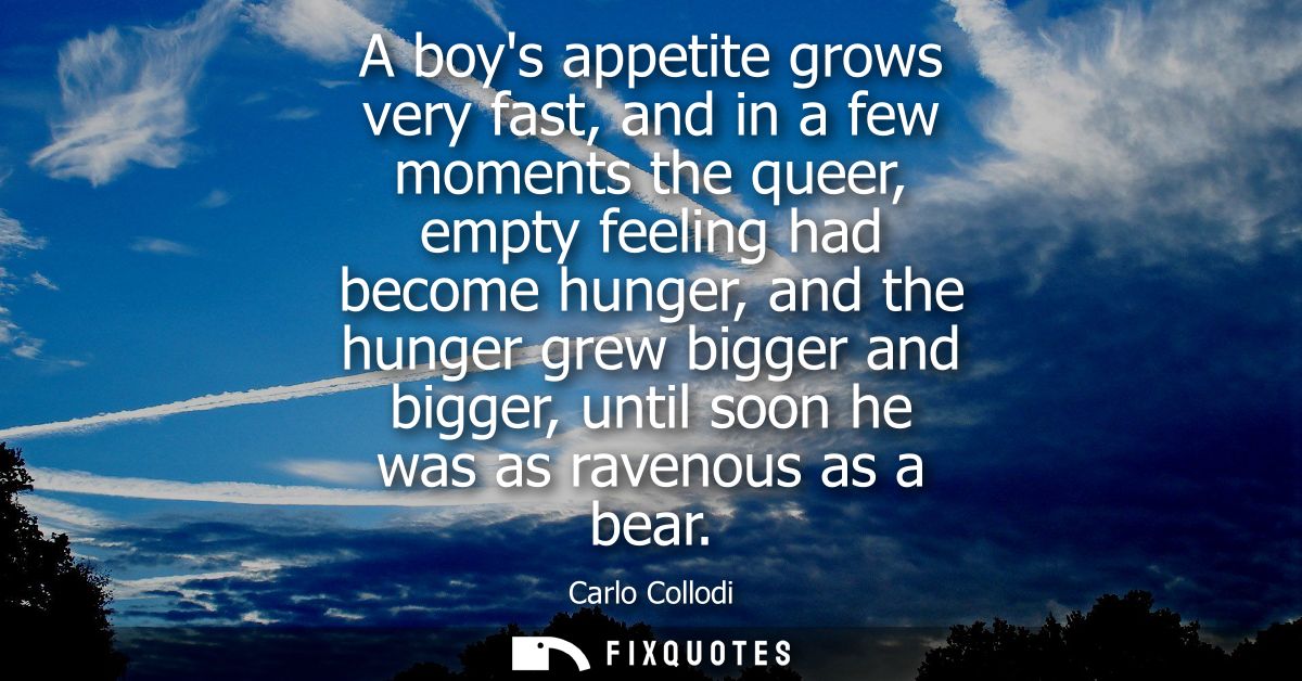 A boys appetite grows very fast, and in a few moments the queer, empty feeling had become hunger, and the hunger grew bi