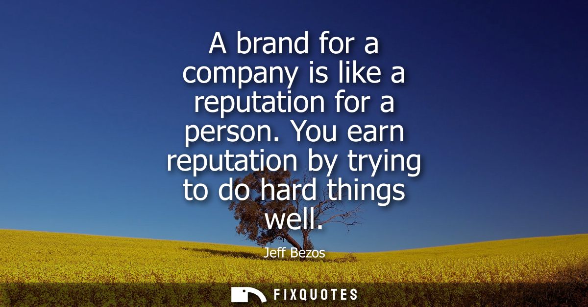 A brand for a company is like a reputation for a person. You earn reputation by trying to do hard things well