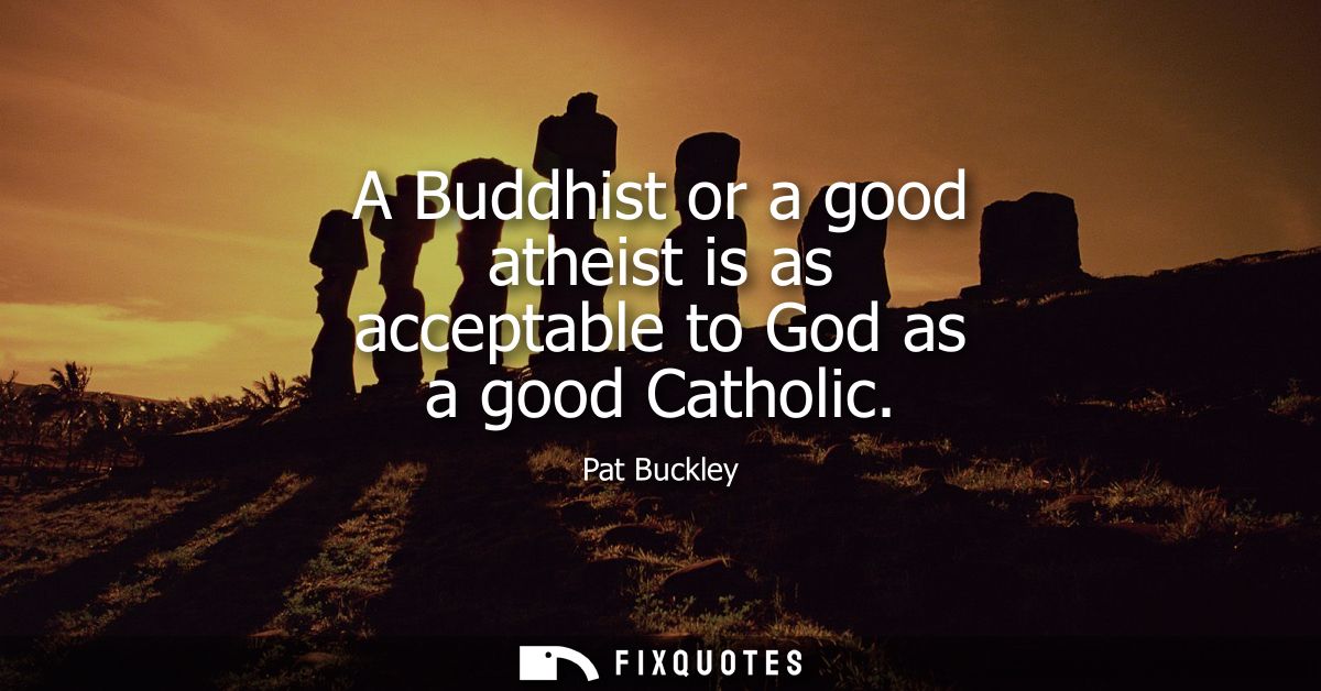 A Buddhist or a good atheist is as acceptable to God as a good Catholic