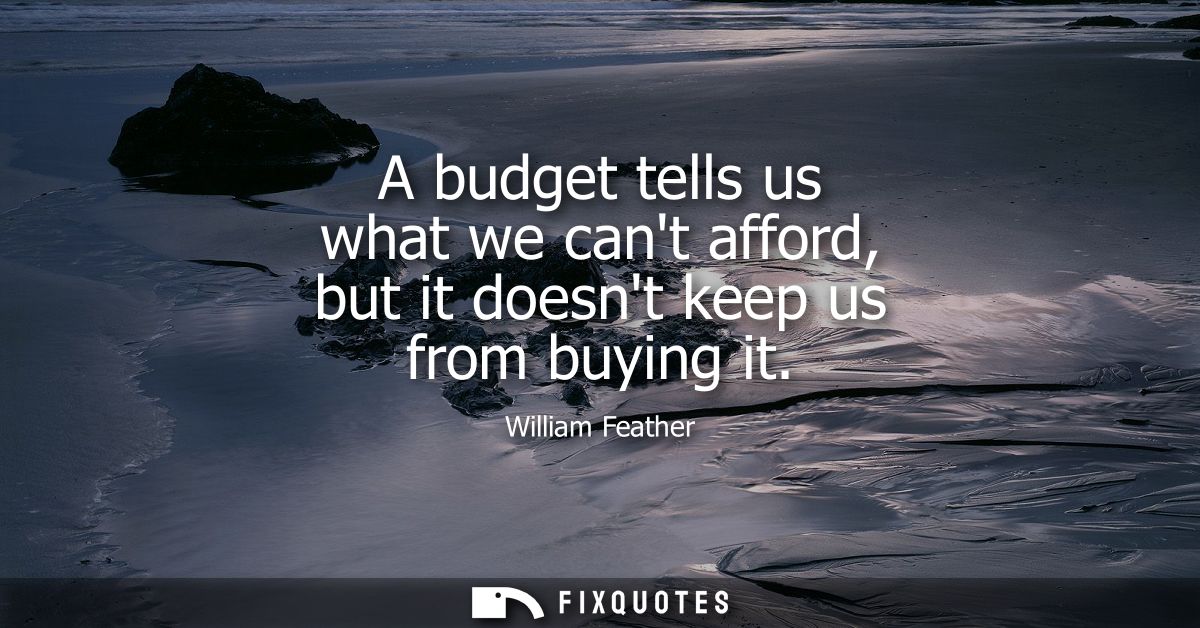 A budget tells us what we cant afford, but it doesnt keep us from buying it