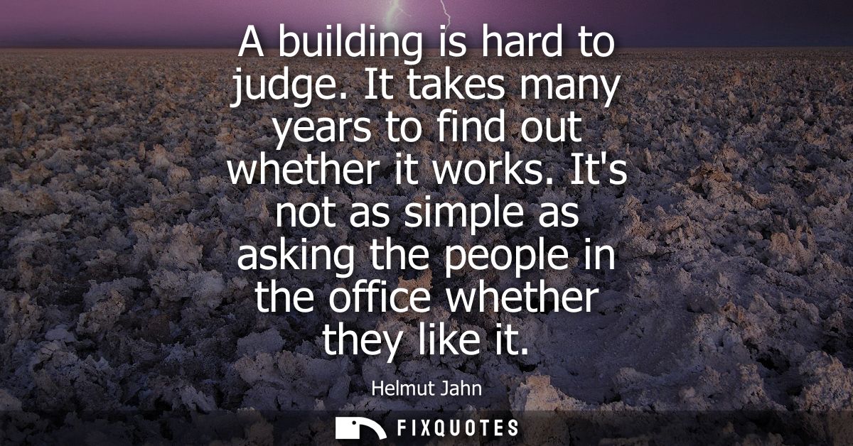 A building is hard to judge. It takes many years to find out whether it works. Its not as simple as asking the people in