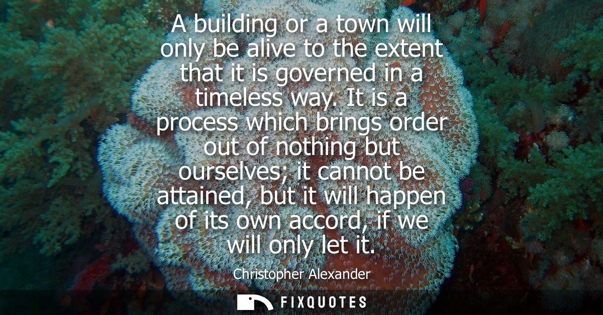 A building or a town will only be alive to the extent that it is governed in a timeless way. It is a process which bring