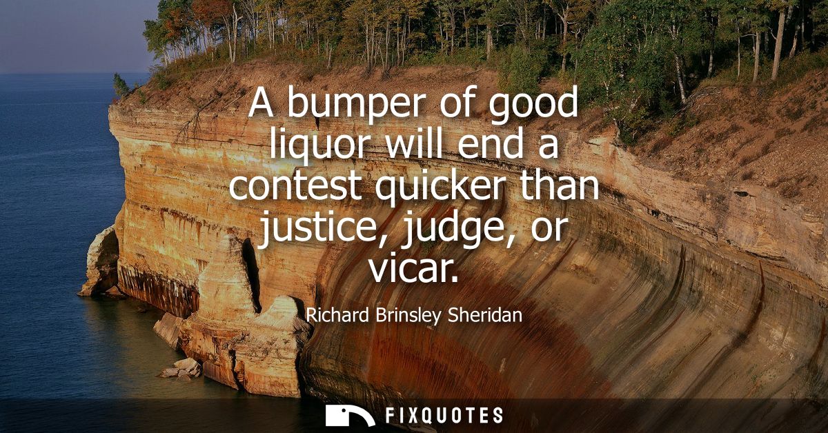 A bumper of good liquor will end a contest quicker than justice, judge, or vicar