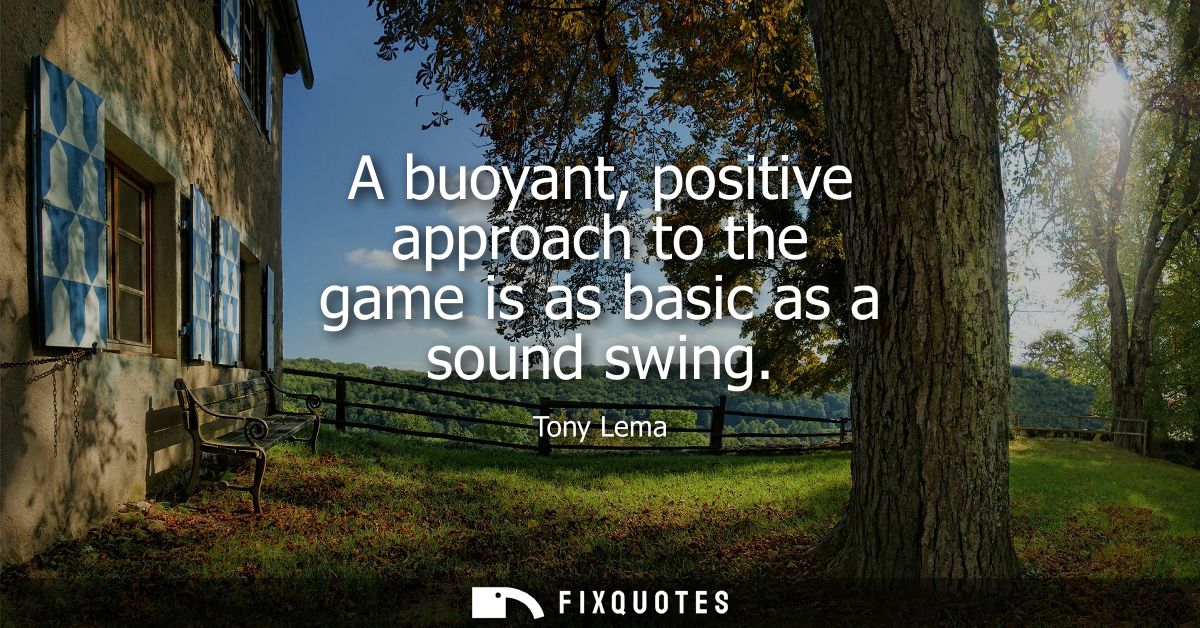 A buoyant, positive approach to the game is as basic as a sound swing