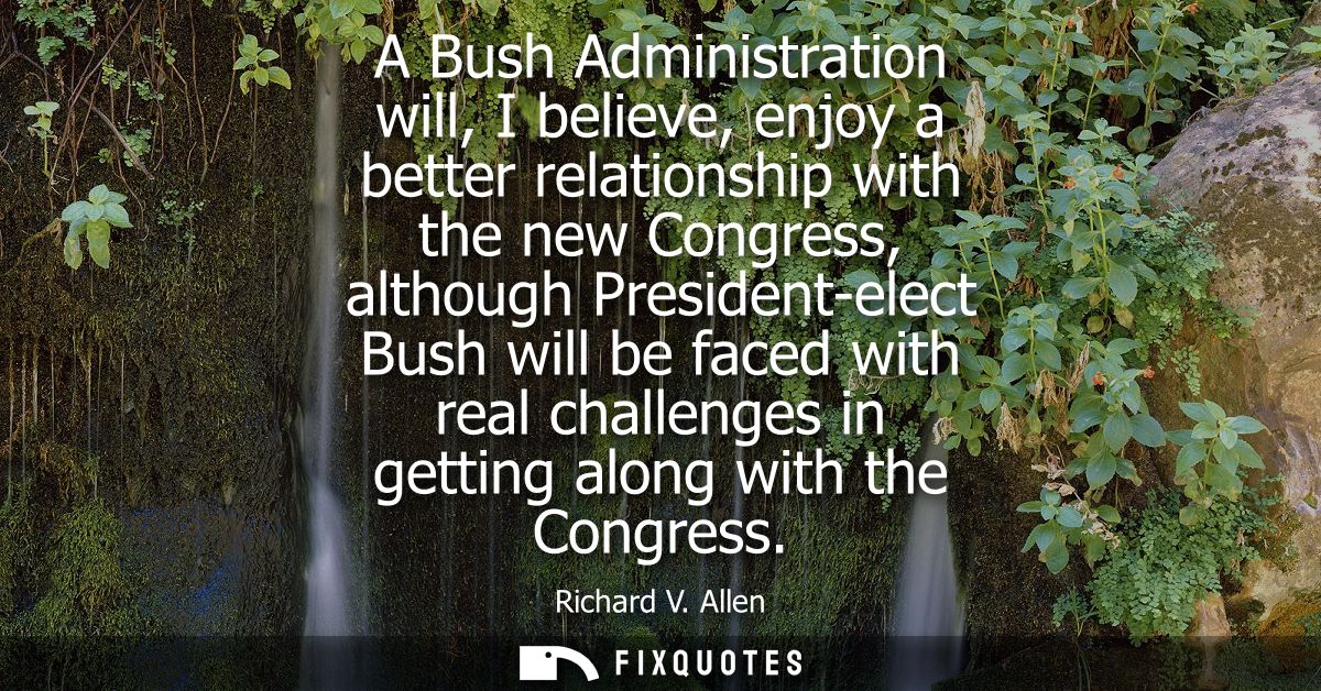 A Bush Administration will, I believe, enjoy a better relationship with the new Congress, although President-elect Bush 