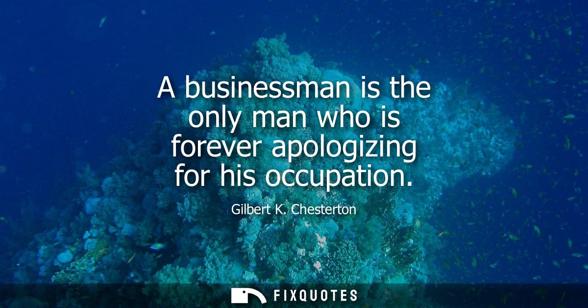 A businessman is the only man who is forever apologizing for his occupation