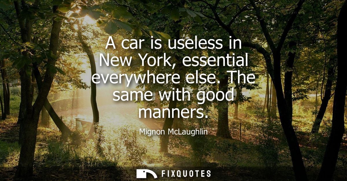 A car is useless in New York, essential everywhere else. The same with good manners