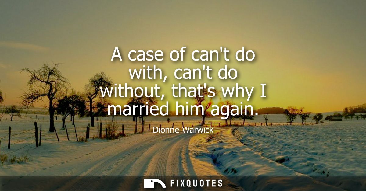 A case of cant do with, cant do without, thats why I married him again