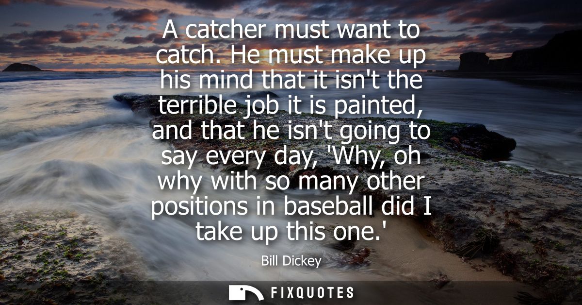 A catcher must want to catch. He must make up his mind that it isnt the terrible job it is painted, and that he isnt goi