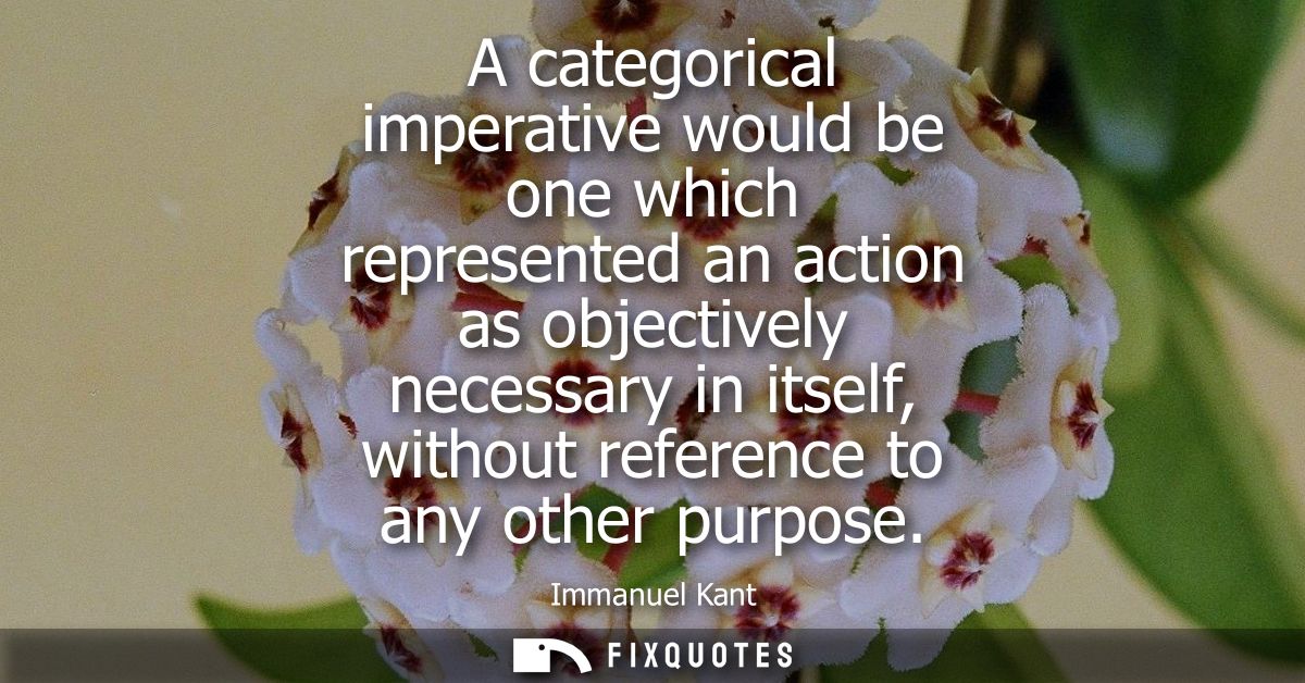 A categorical imperative would be one which represented an action as objectively necessary in itself, without reference 