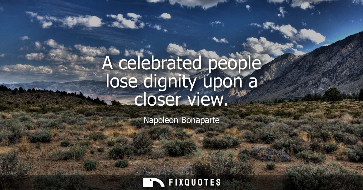 A celebrated people lose dignity upon a closer view