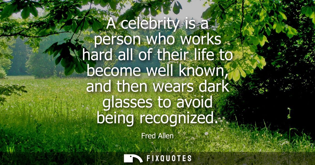 A celebrity is a person who works hard all of their life to become well known, and then wears dark glasses to avoid bein