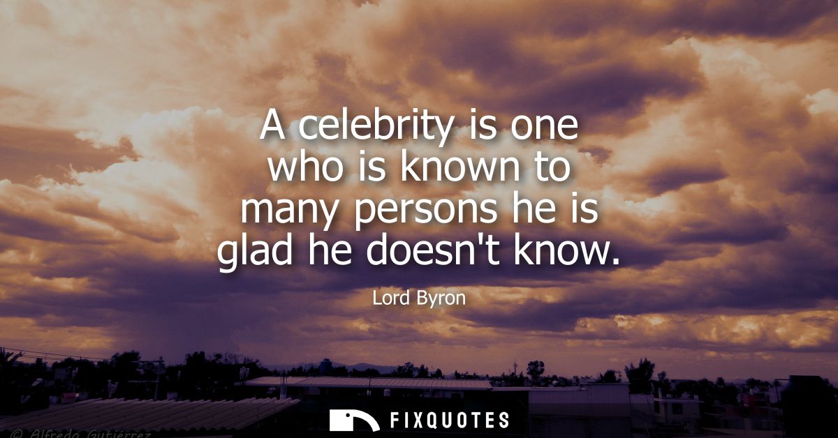 A celebrity is one who is known to many persons he is glad he doesnt know