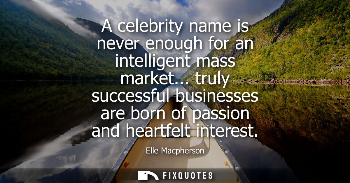 A celebrity name is never enough for an intelligent mass market... truly successful businesses are born of passion and h