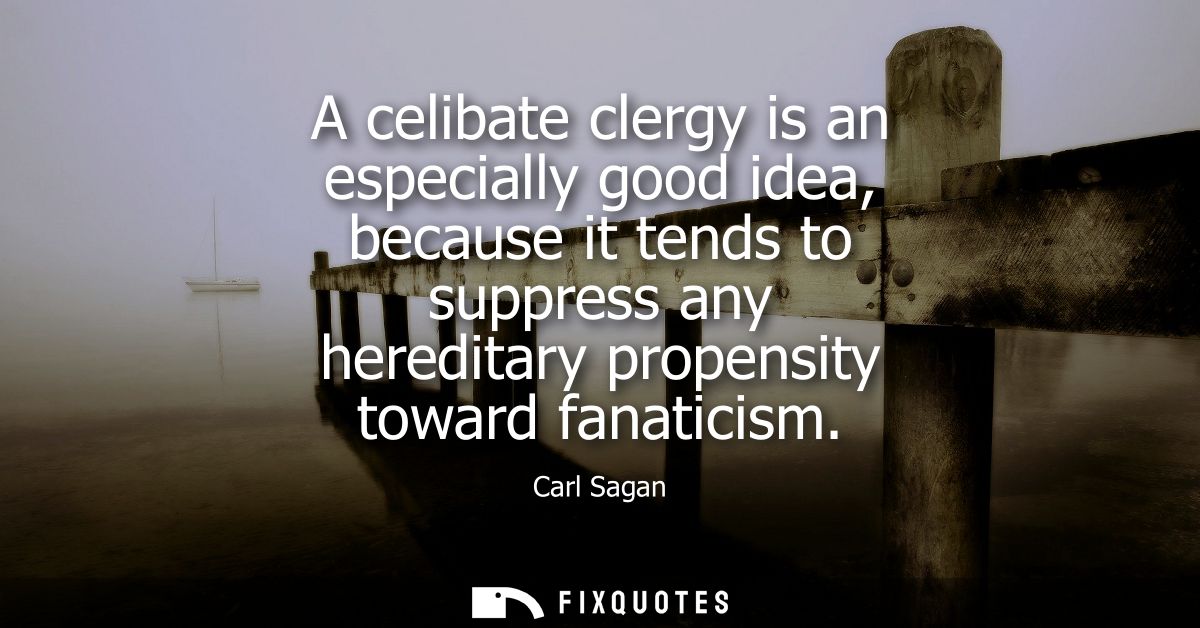 A celibate clergy is an especially good idea, because it tends to suppress any hereditary propensity toward fanaticism