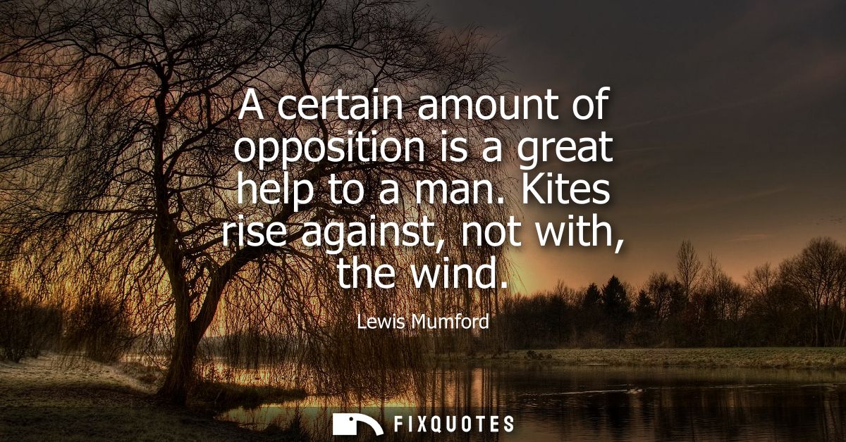 A certain amount of opposition is a great help to a man. Kites rise against, not with, the wind