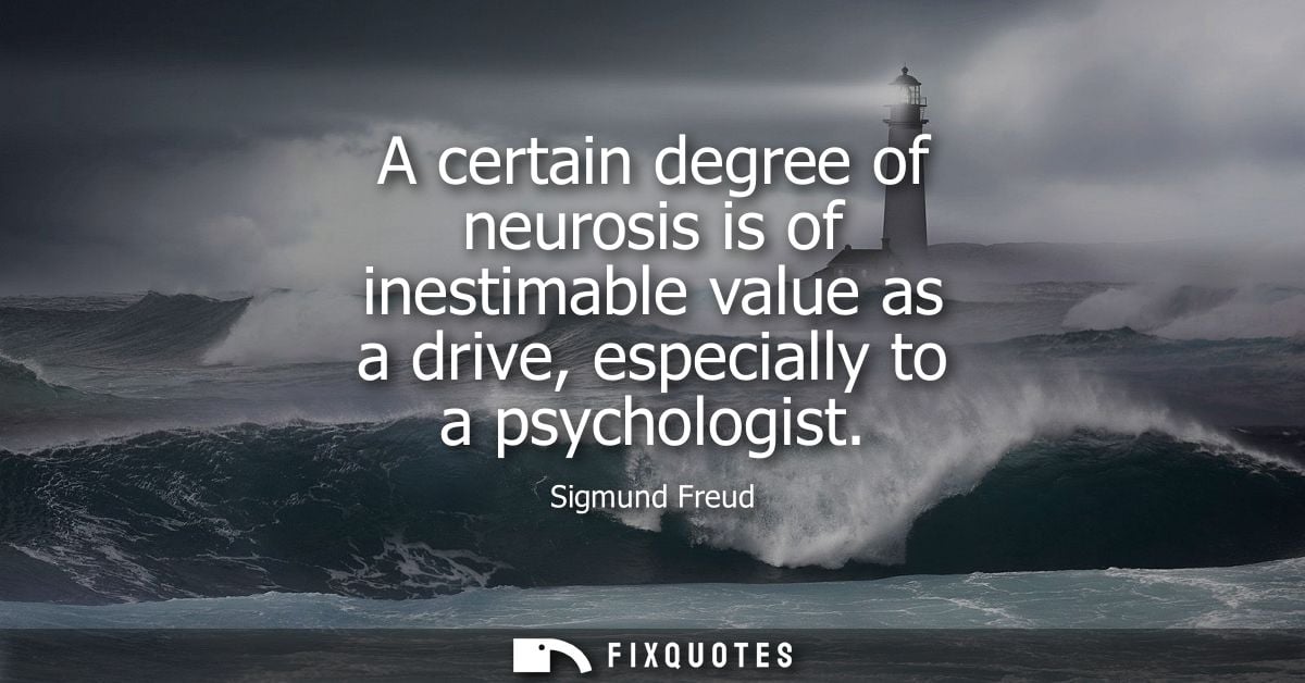 A certain degree of neurosis is of inestimable value as a drive, especially to a psychologist