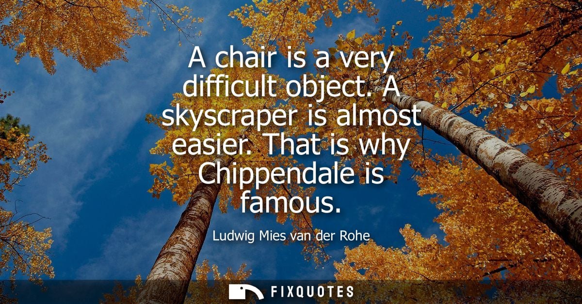 A chair is a very difficult object. A skyscraper is almost easier. That is why Chippendale is famous