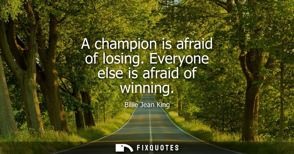 A champion is afraid of losing. Everyone else is afraid of winning