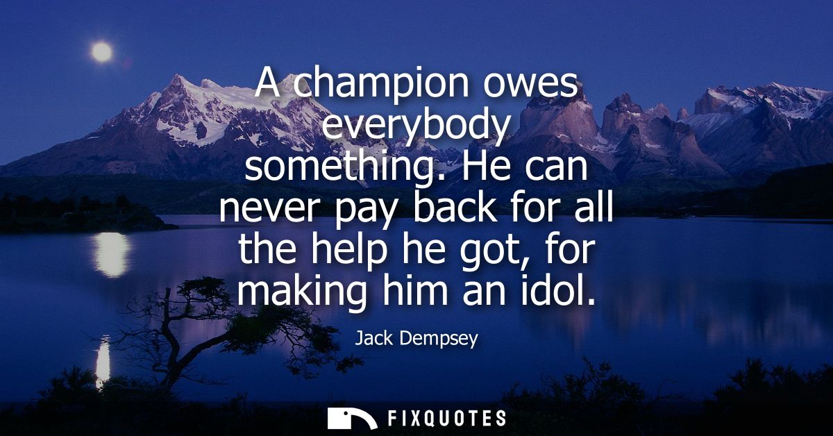 A champion owes everybody something. He can never pay back for all the help he got, for making him an idol