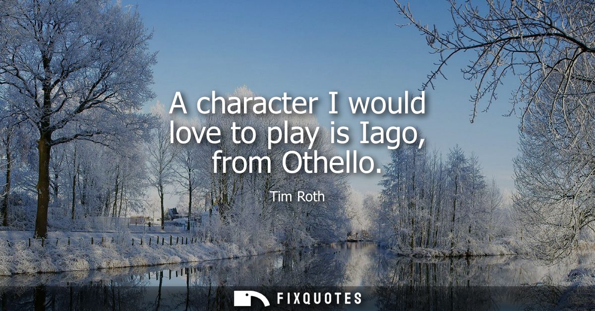 A character I would love to play is Iago, from Othello