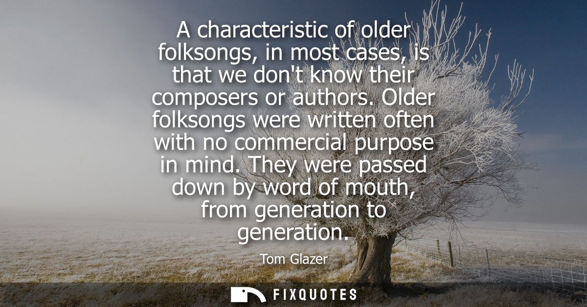 A characteristic of older folksongs, in most cases, is that we dont know their composers or authors. Older folksongs wer