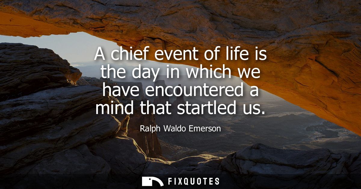 A chief event of life is the day in which we have encountered a mind that startled us