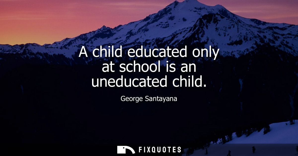 A child educated only at school is an uneducated child - George Santayana