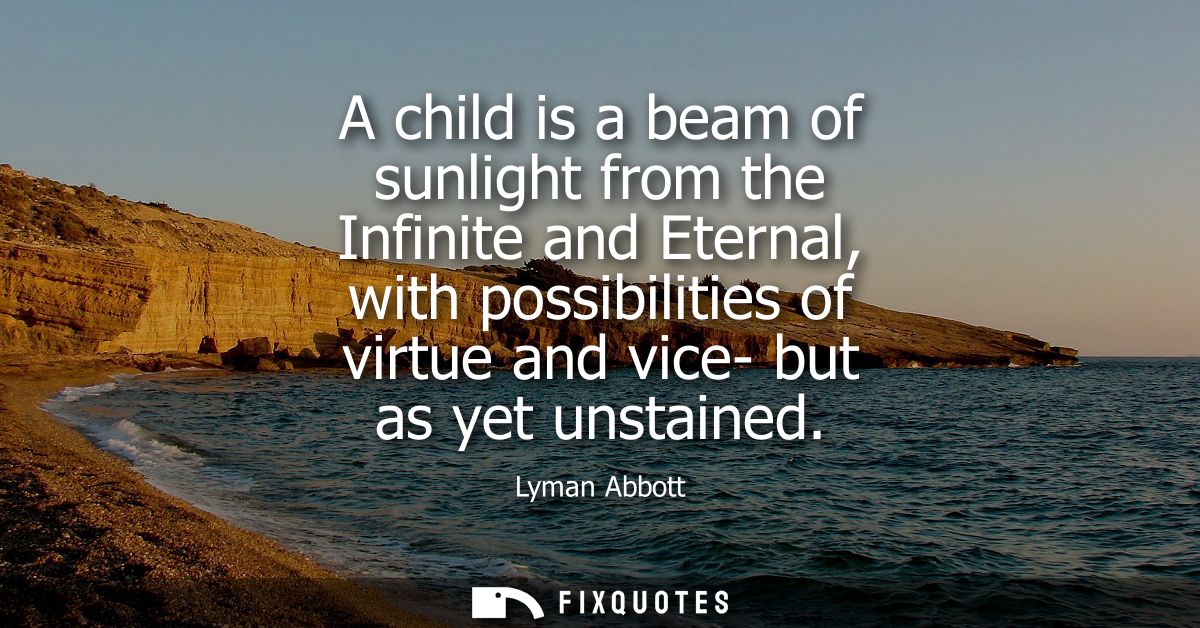 A child is a beam of sunlight from the Infinite and Eternal, with possibilities of virtue and vice- but as yet unstained