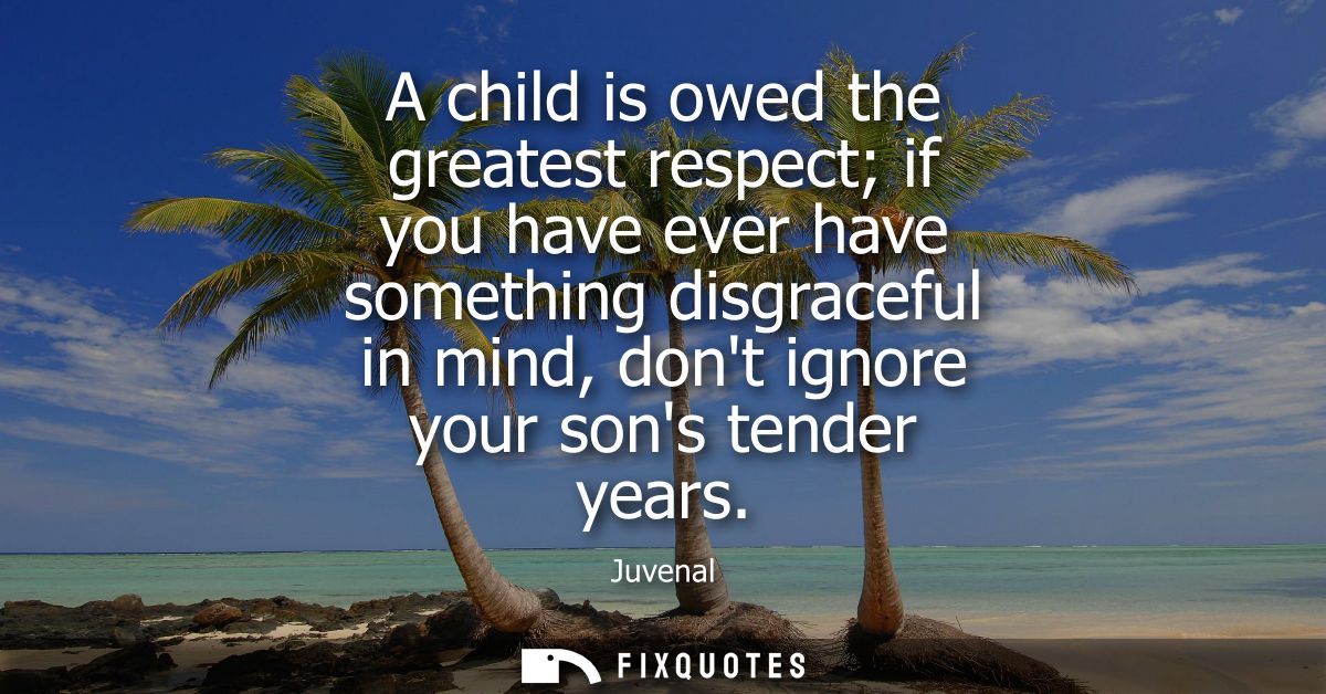 A child is owed the greatest respect if you have ever have something disgraceful in mind, dont ignore your sons tender y