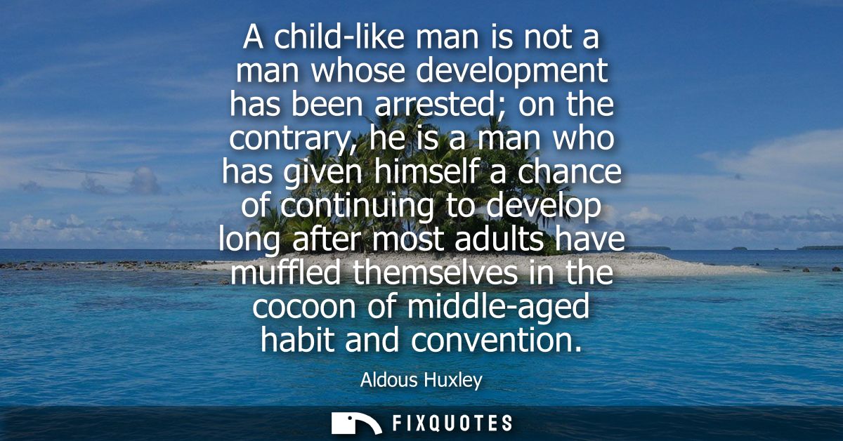 A child-like man is not a man whose development has been arrested on the contrary, he is a man who has given himself a c