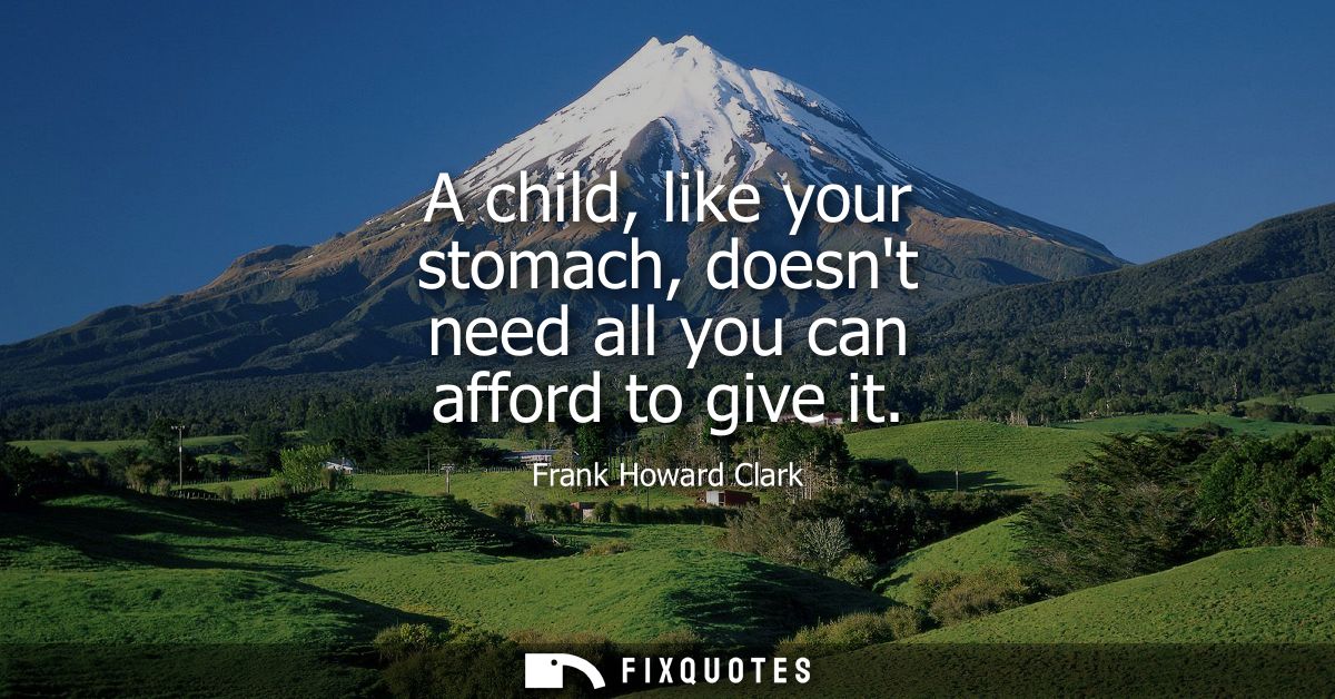 A child, like your stomach, doesnt need all you can afford to give it
