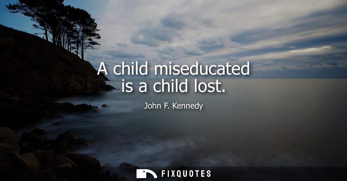 A child miseducated is a child lost