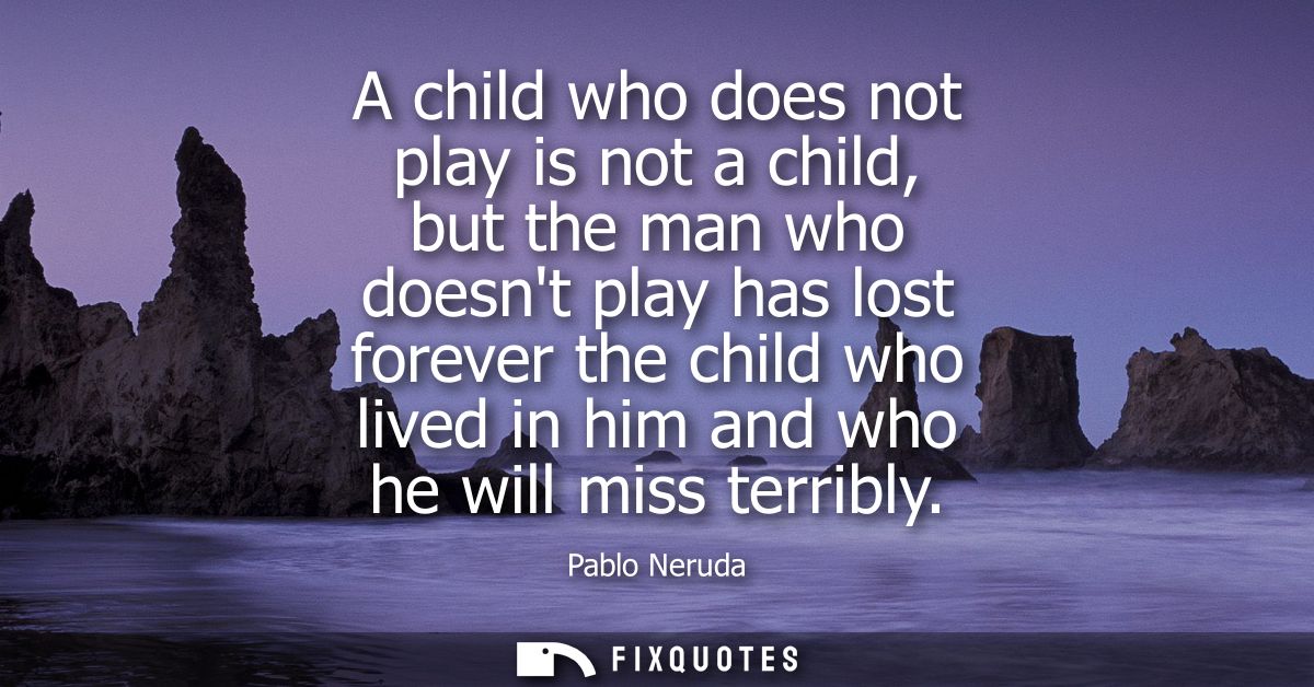 A child who does not play is not a child, but the man who doesnt play has lost forever the child who lived in him and wh