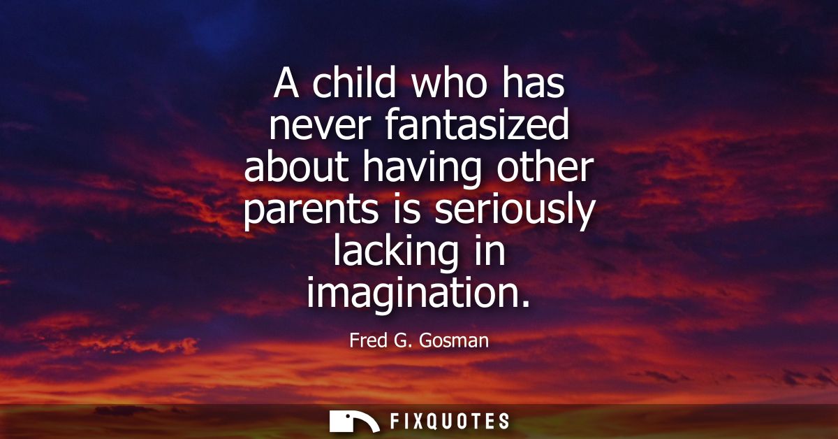 A child who has never fantasized about having other parents is seriously lacking in imagination
