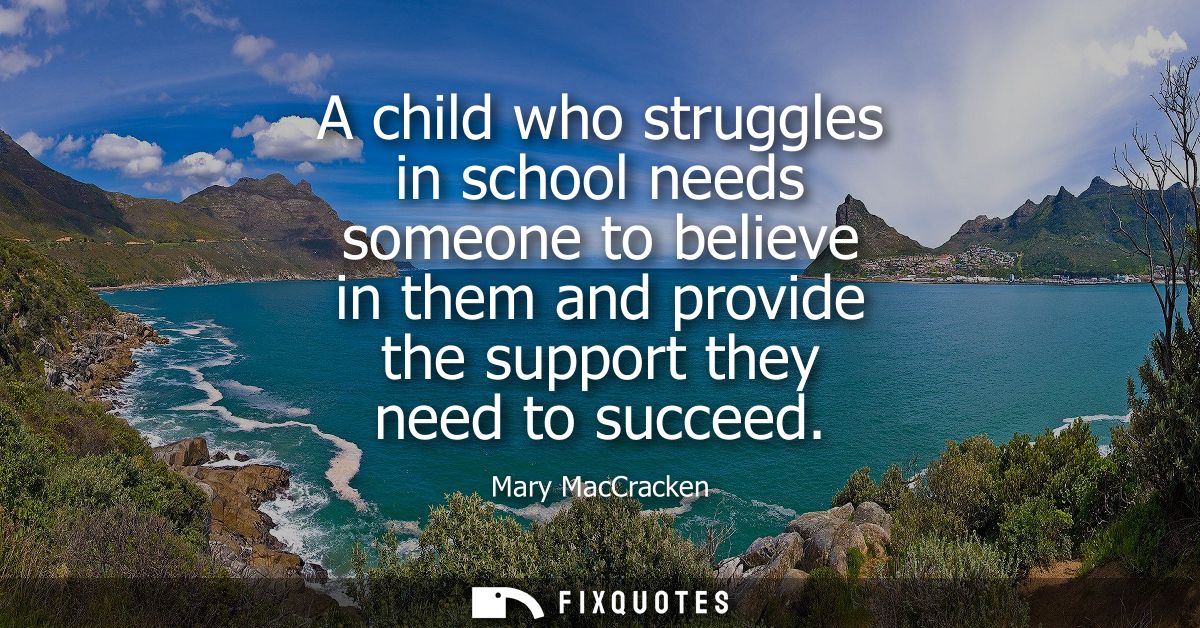 A child who struggles in school needs someone to believe in them and provide the support they need to succeed - Mary Mac