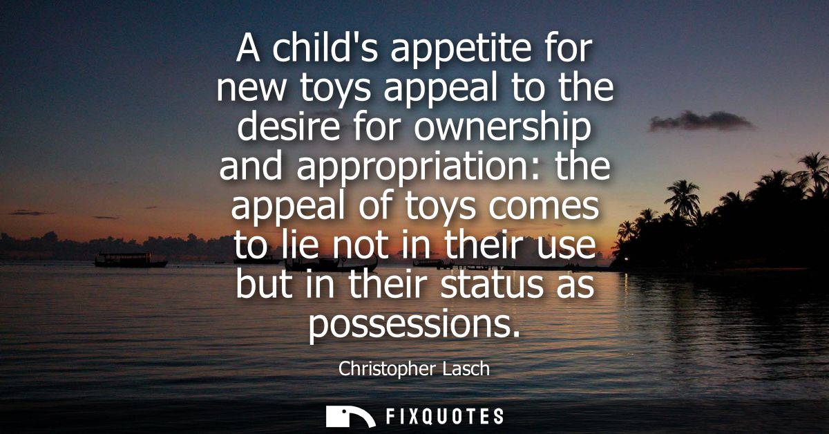 A childs appetite for new toys appeal to the desire for ownership and appropriation: the appeal of toys comes to lie not