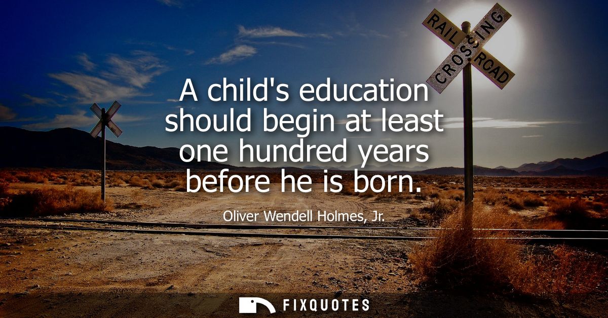 A childs education should begin at least one hundred years before he is born