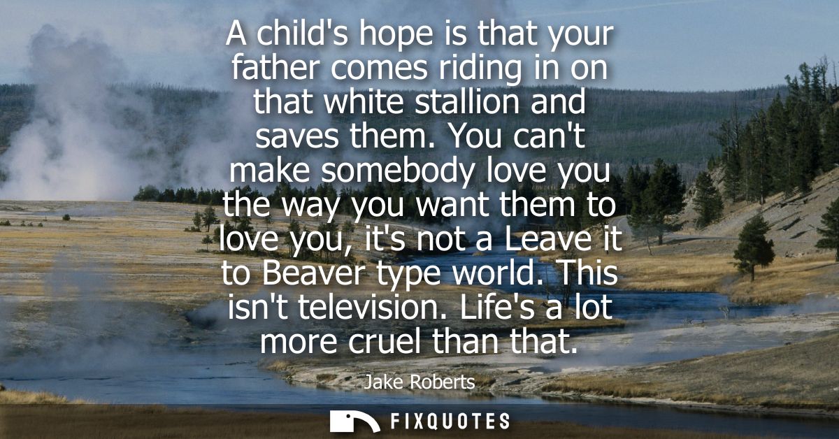 A childs hope is that your father comes riding in on that white stallion and saves them. You cant make somebody love you
