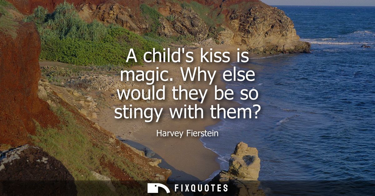 A childs kiss is magic. Why else would they be so stingy with them?