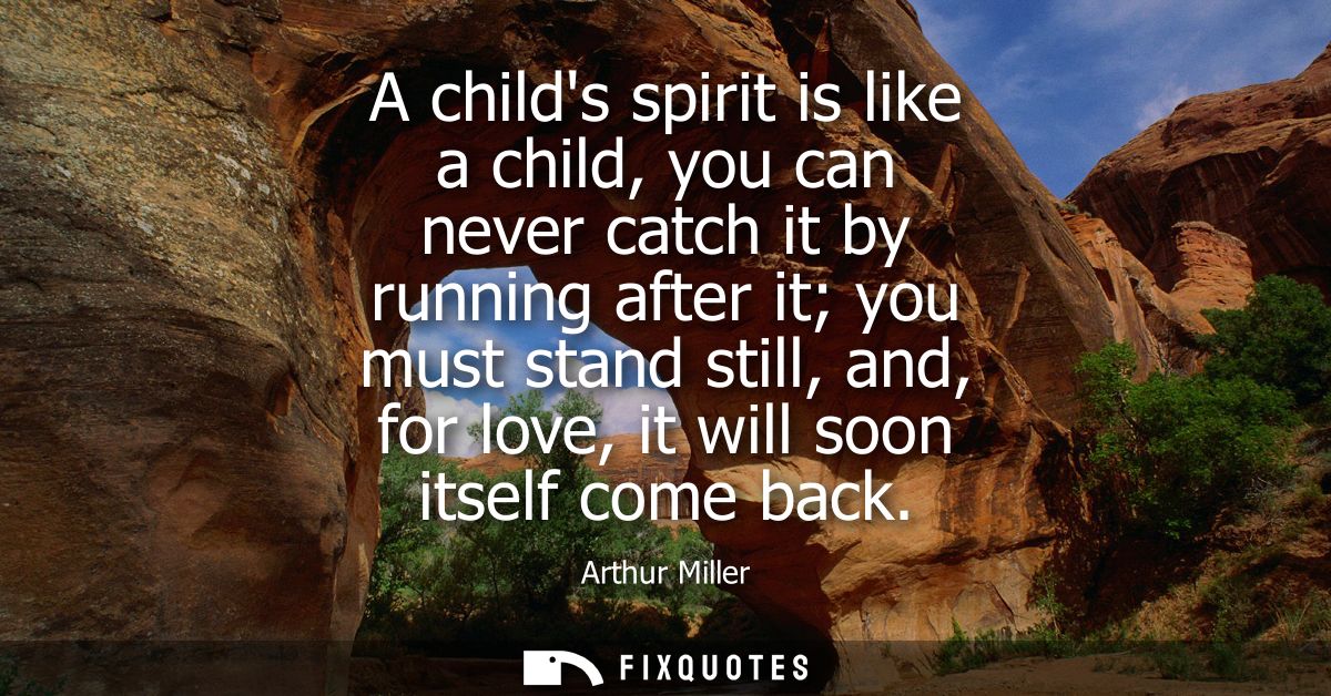 A childs spirit is like a child, you can never catch it by running after it you must stand still, and, for love, it will