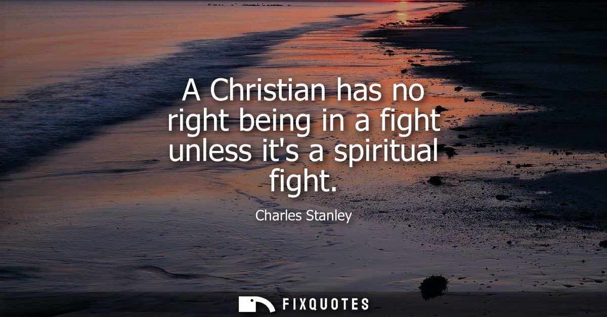 A Christian has no right being in a fight unless its a spiritual fight