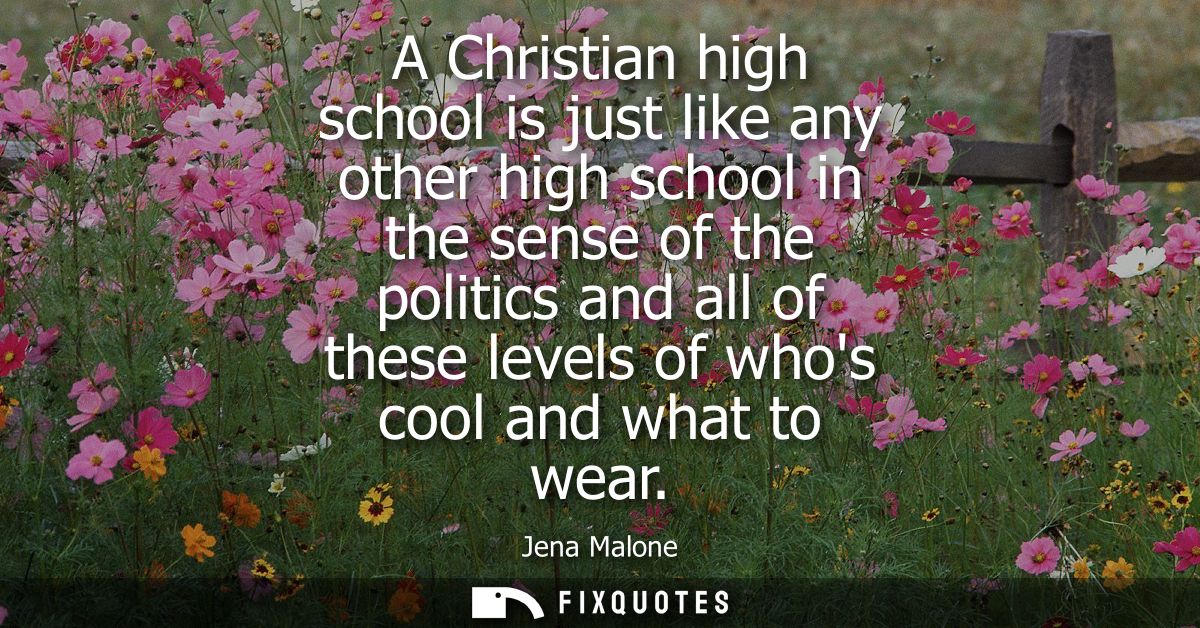 A Christian high school is just like any other high school in the sense of the politics and all of these levels of whos 