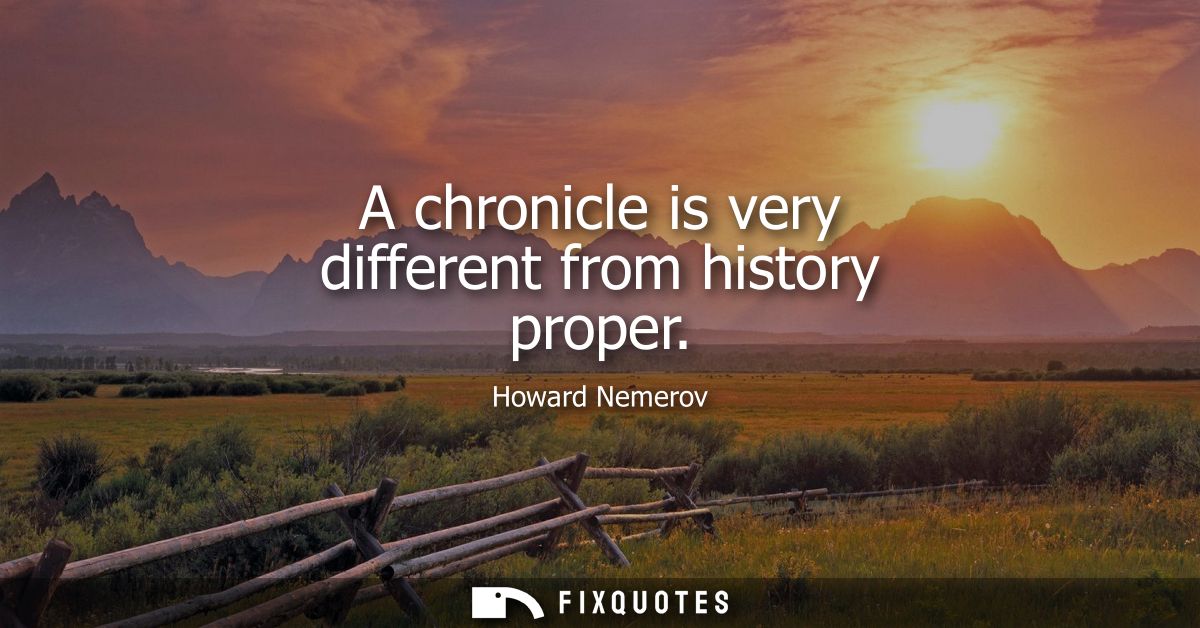 A chronicle is very different from history proper - Howard Nemerov