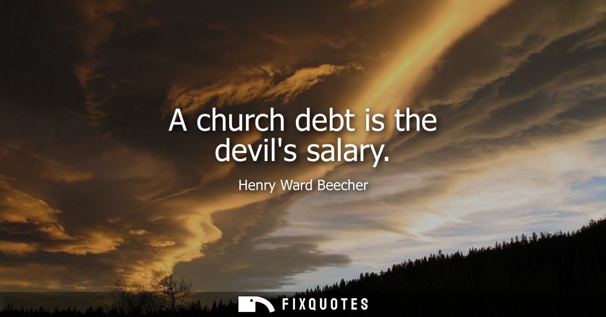 A church debt is the devils salary - Henry Ward Beecher