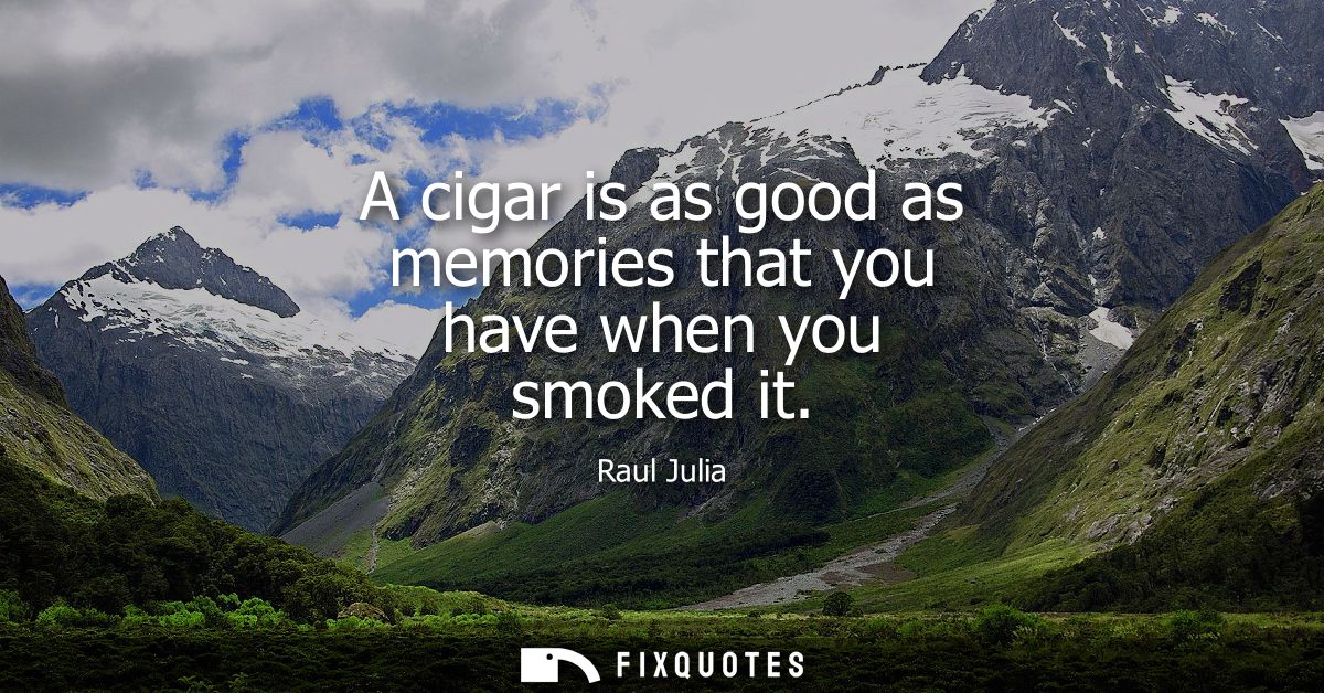 A cigar is as good as memories that you have when you smoked it