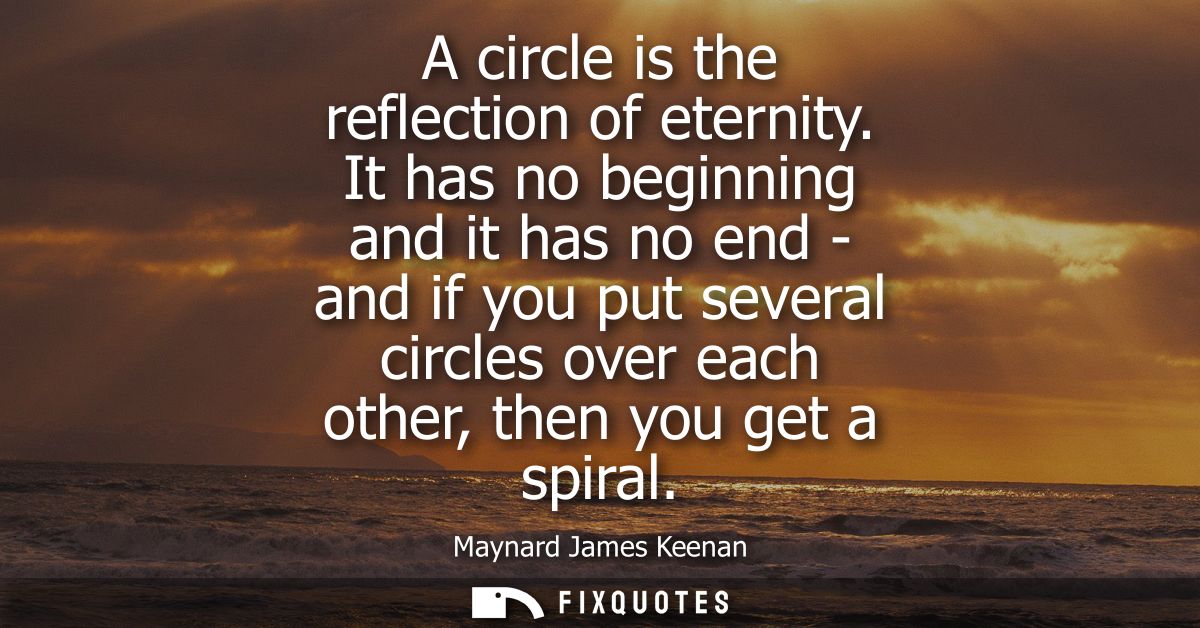 A circle is the reflection of eternity. It has no beginning and it has no end - and if you put several circles over each